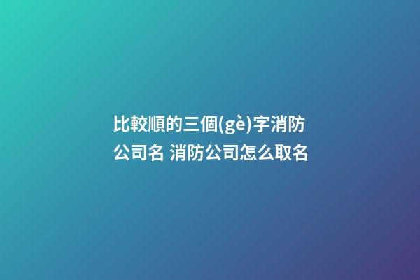 比較順的三個(gè)字消防公司名 消防公司怎么取名-第1張-公司起名-玄機(jī)派
